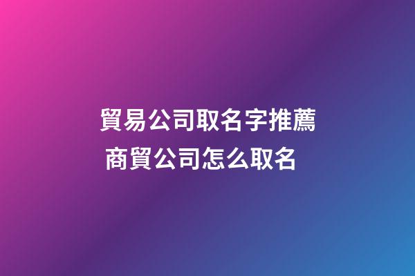 貿易公司取名字推薦 商貿公司怎么取名-第1張-公司起名-玄機派